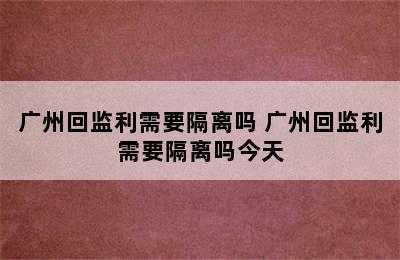 广州回监利需要隔离吗 广州回监利需要隔离吗今天